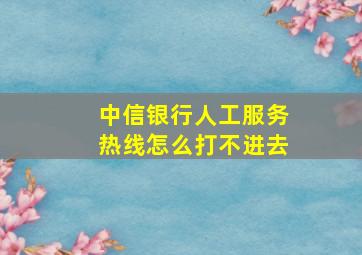 中信银行人工服务热线怎么打不进去