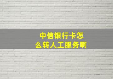 中信银行卡怎么转人工服务啊