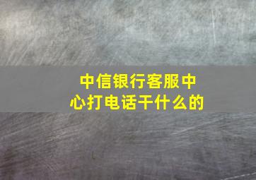 中信银行客服中心打电话干什么的