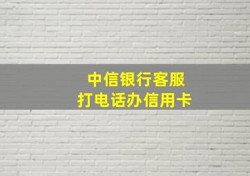 中信银行客服打电话办信用卡