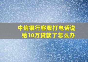 中信银行客服打电话说给10万贷款了怎么办