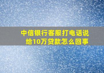 中信银行客服打电话说给10万贷款怎么回事