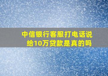 中信银行客服打电话说给10万贷款是真的吗