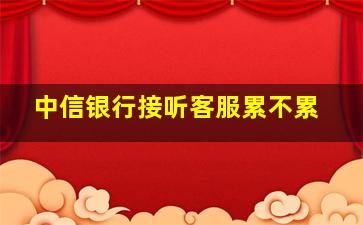 中信银行接听客服累不累