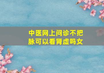 中医网上问诊不把脉可以看肾虚吗女