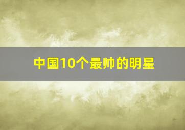 中国10个最帅的明星