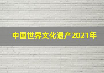 中国世界文化遗产2021年