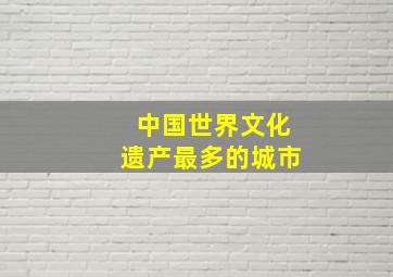 中国世界文化遗产最多的城市