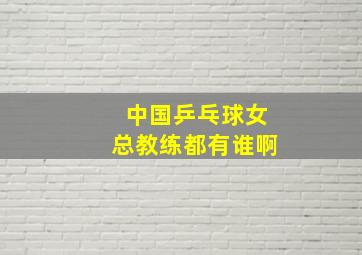 中国乒乓球女总教练都有谁啊