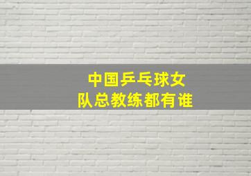 中国乒乓球女队总教练都有谁