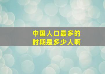 中国人口最多的时期是多少人啊