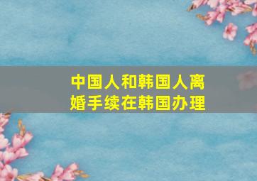 中国人和韩国人离婚手续在韩国办理