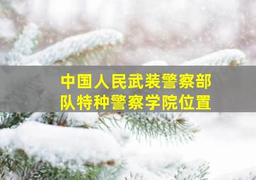 中国人民武装警察部队特种警察学院位置