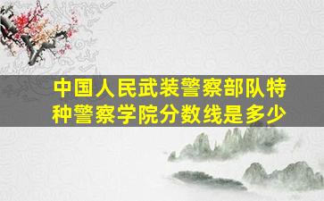 中国人民武装警察部队特种警察学院分数线是多少