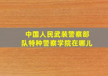 中国人民武装警察部队特种警察学院在哪儿