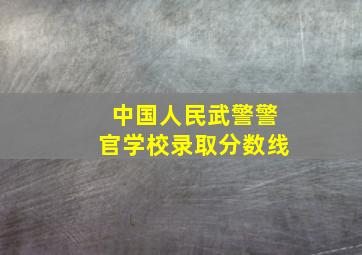 中国人民武警警官学校录取分数线