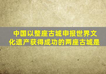 中国以整座古城申报世界文化遗产获得成功的两座古城是