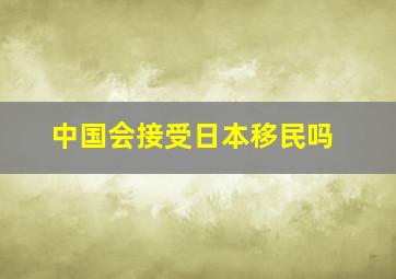 中国会接受日本移民吗