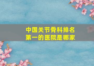 中国关节骨科排名第一的医院是哪家