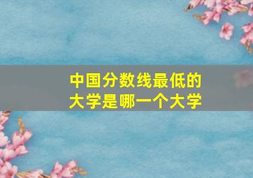 中国分数线最低的大学是哪一个大学