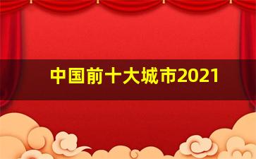 中国前十大城市2021