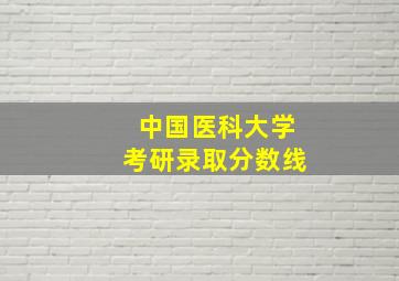 中国医科大学考研录取分数线