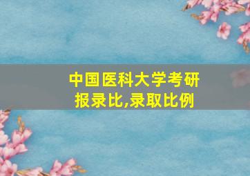 中国医科大学考研报录比,录取比例