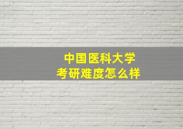 中国医科大学考研难度怎么样