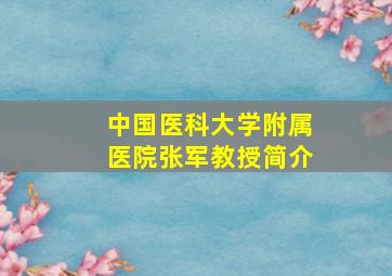 中国医科大学附属医院张军教授简介