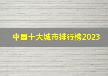 中国十大城市排行榜2023