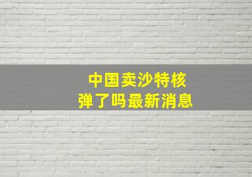 中国卖沙特核弹了吗最新消息