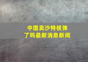 中国卖沙特核弹了吗最新消息新闻