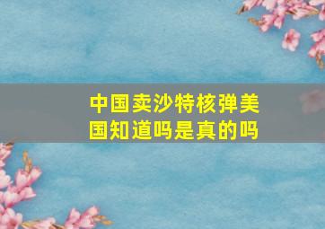 中国卖沙特核弹美国知道吗是真的吗