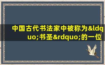 中国古代书法家中被称为“书圣”的一位是