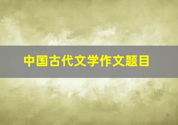 中国古代文学作文题目