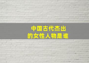 中国古代杰出的女性人物是谁