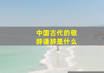 中国古代的敬辞谦辞是什么