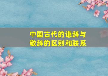 中国古代的谦辞与敬辞的区别和联系