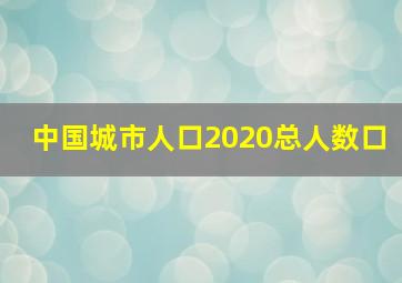 中国城市人口2020总人数口