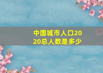 中国城市人口2020总人数是多少