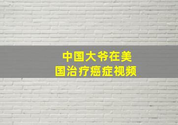 中国大爷在美国治疗癌症视频