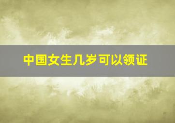 中国女生几岁可以领证