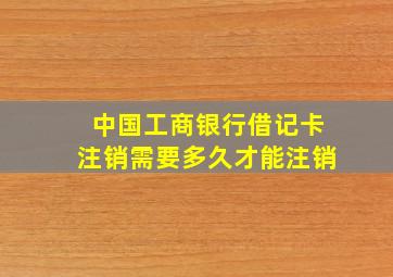 中国工商银行借记卡注销需要多久才能注销