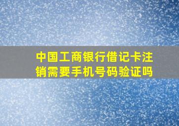 中国工商银行借记卡注销需要手机号码验证吗