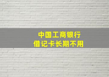 中国工商银行借记卡长期不用