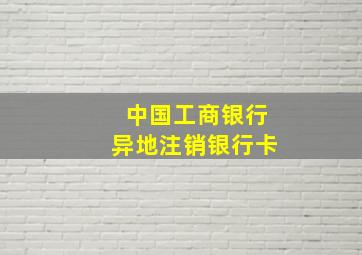 中国工商银行异地注销银行卡