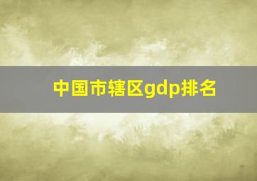 中国市辖区gdp排名