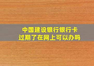 中国建设银行银行卡过期了在网上可以办吗