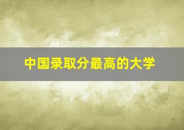 中国录取分最高的大学