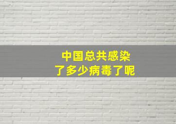 中国总共感染了多少病毒了呢